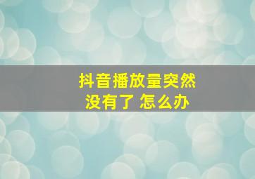 抖音播放量突然没有了 怎么办